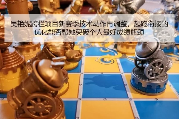 吴艳妮跨栏项目新赛季技术动作再调整，起跑衔接的优化能否帮她突破个人最好成绩瓶颈